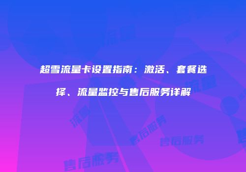 超雪流量卡设置指南：激活、套餐选择、流量监控与售后服务详解