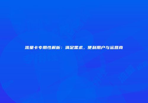流量卡专用性解析：满足需求，便利用户与运营商