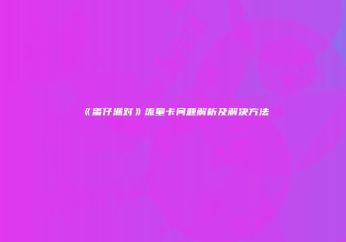《蛋仔派对》流量卡问题解析及解决方法