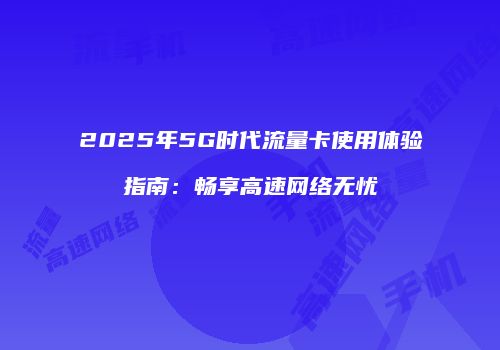 2025年5G时代流量卡使用体验指南：畅享高速网络无忧
