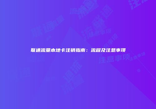 联通流量本地卡注销指南:流程及注意事项