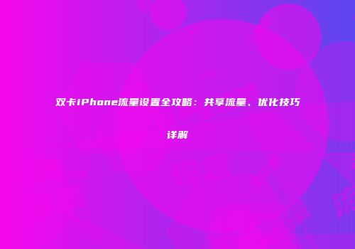 双卡iPhone流量设置全攻略：共享流量、优化技巧详解