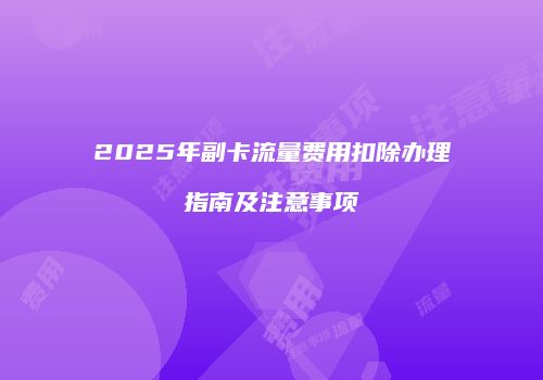 2025年副卡流量费用扣除办理指南及注意事项