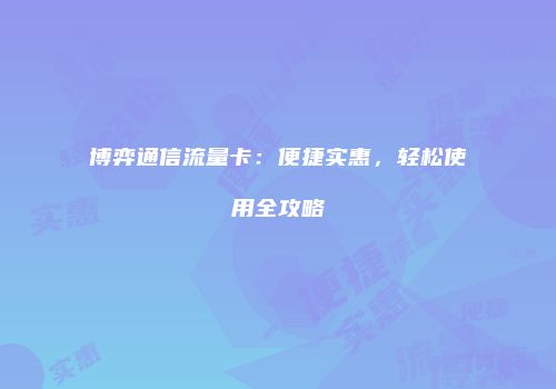 博弈通信流量卡：便捷实惠，轻松使用全攻略