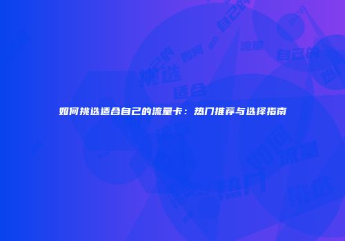 如何挑选适合自己的流量卡：热门推荐与选择指南