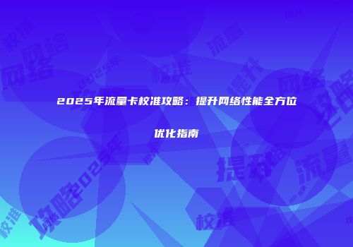 2025年流量卡校准攻略：提升网络性能全方位优化指南