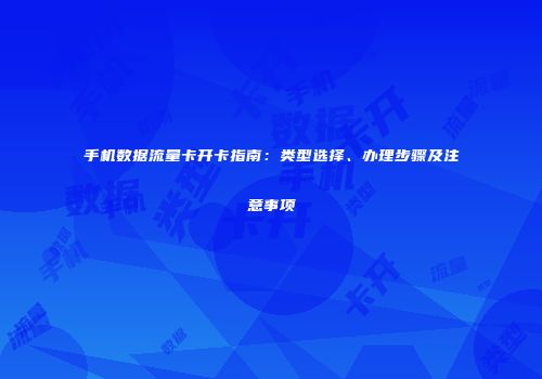 手机数据流量卡开卡指南：类型选择、办理步骤及注意事项
