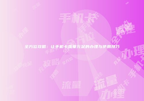 全方位攻略：让手机卡流量充足的办理与使用技巧