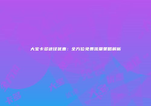 大宝卡多途径优惠:全方位免费流量策略解析