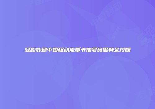 轻松办理中国移动流量卡加号码服务全攻略