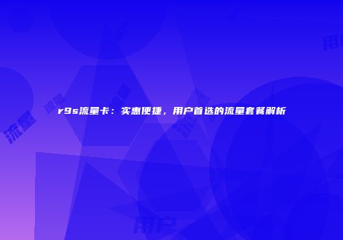 r9s流量卡:实惠便捷,用户首选的流量套餐解析