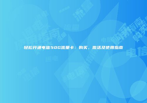 轻松开通电信50G流量卡：购买、激活及使用指南