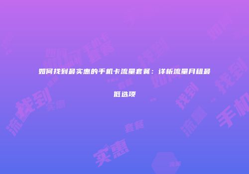 如何找到最实惠的手机卡流量套餐:详析流量月租最低选项