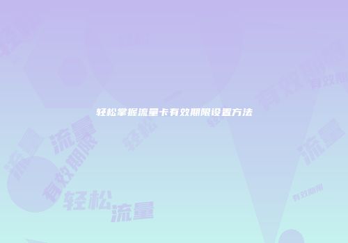 轻松掌握流量卡有效期限设置方法