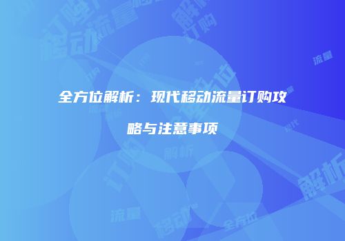全方位解析：现代移动流量订购攻略与注意事项