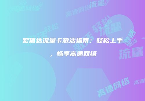宏信达流量卡激活指南:轻松上手,畅享高速网络