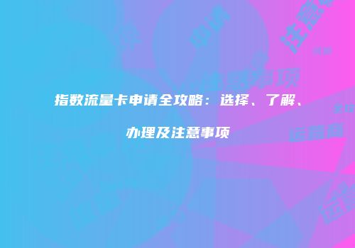 指数流量卡申请全攻略:选择、了解、办理及注意事项