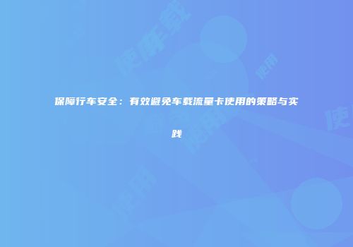 保障行车安全：有效避免车载流量卡使用的策略与实践