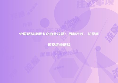 中国移动流量卡充值全攻略:多种方式、注意事项及优惠活动