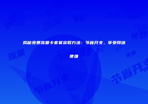 揭秘免费流量卡套餐获取方法:节省开支,享受网络便捷