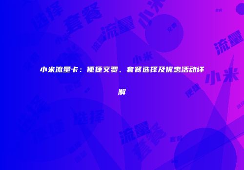 小米流量卡：便捷交费、套餐选择及优惠活动详解