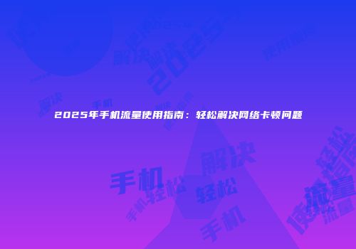 2025年手机流量使用指南：轻松解决网络卡顿问题