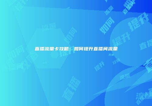 直播流量卡攻略：如何提升直播间流量