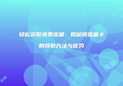 轻松获取免费流量：揭秘领流量卡的领取方法与优势