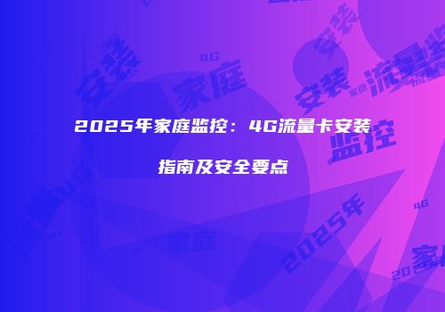 2025年家庭监控：4G流量卡安装指南及安全要点
