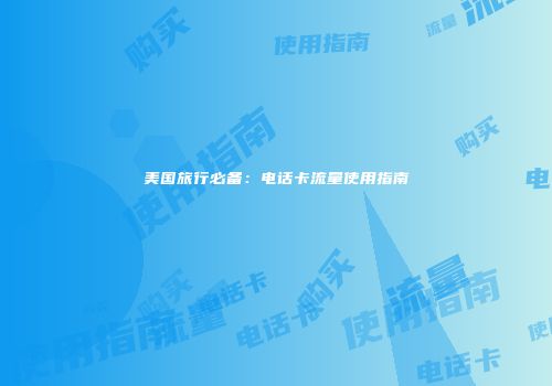 美国旅行必备:电话卡流量使用指南