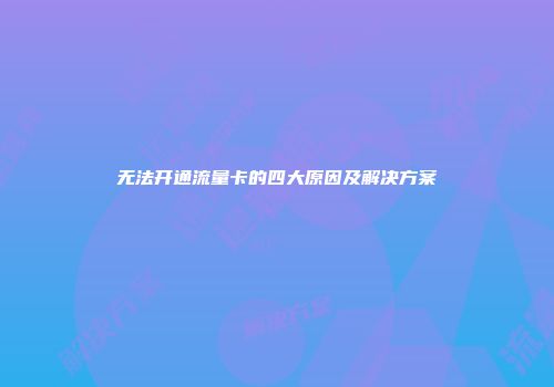 无法开通流量卡的四大原因及解决方案