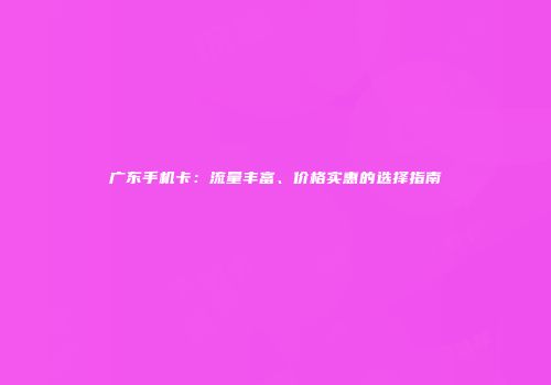 广东手机卡:流量丰富、价格实惠的选择指南