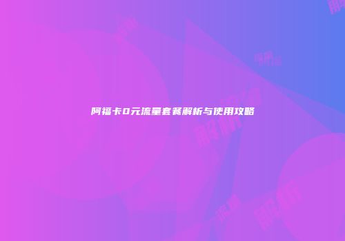 阿福卡0元流量套餐解析与使用攻略