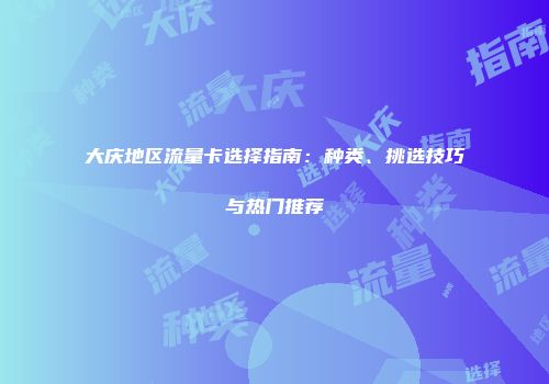 大庆地区流量卡选择指南:种类、挑选技巧与热门推荐