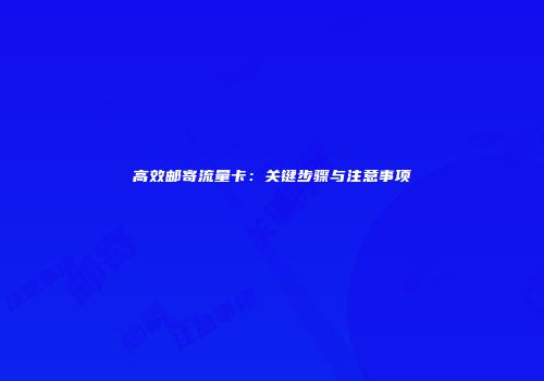 高效邮寄流量卡:关键步骤与注意事项