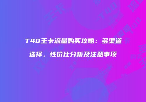 T40王卡流量购买攻略：多渠道选择，性价比分析及注意事项