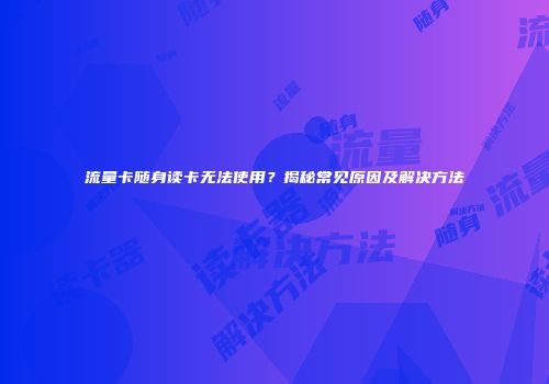 流量卡随身读卡无法使用？揭秘常见原因及解决方法