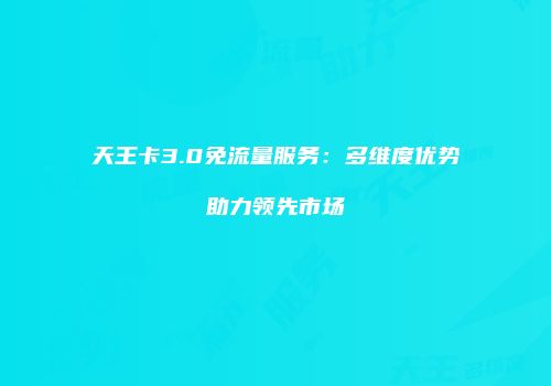 天王卡3.0免流量服务：多维度优势助力领先市场