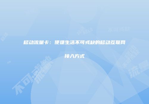 移动流量卡：便捷生活不可或缺的移动互联网接入方式