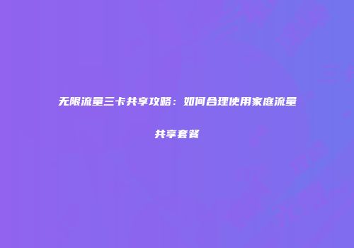 无限流量三卡共享攻略：如何合理使用家庭流量共享套餐