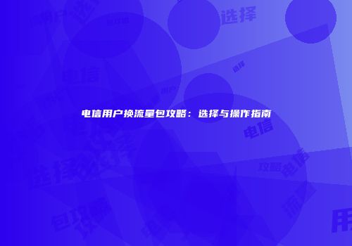 电信用户换流量包攻略：选择与操作指南