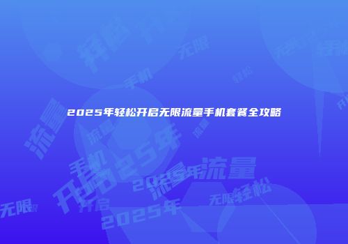 2025年轻松开启无限流量手机套餐全攻略