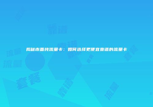 揭秘市面纯流量卡：如何选择更便宜靠谱的流量卡