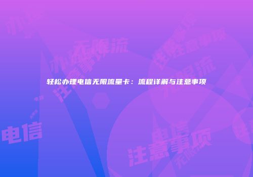 轻松办理电信无限流量卡：流程详解与注意事项