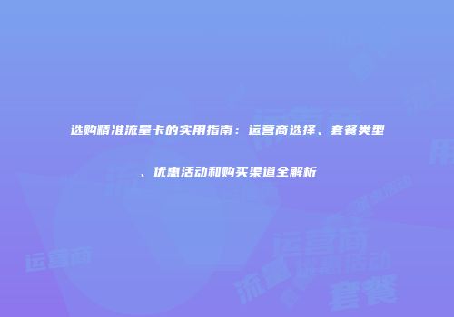 选购精准流量卡的实用指南：运营商选择、套餐类型、优惠活动和购买渠道全解析