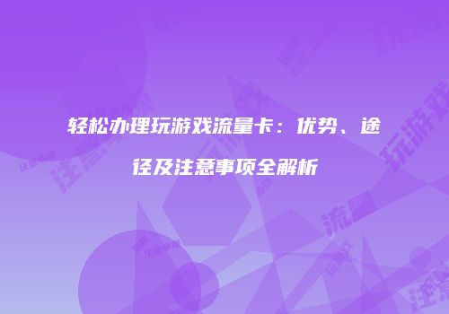 轻松办理玩游戏流量卡：优势、途径及注意事项全解析