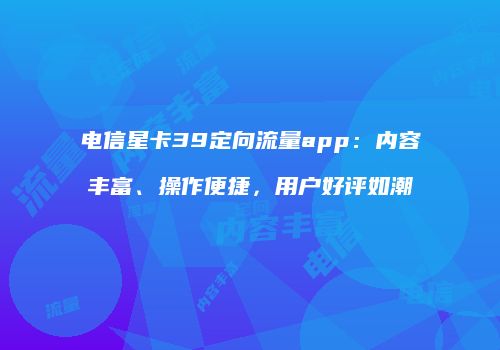 电信星卡39定向流量app：内容丰富、操作便捷，用户好评如潮