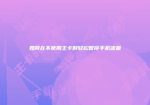 如何在不使用主卡时轻松暂停手机流量