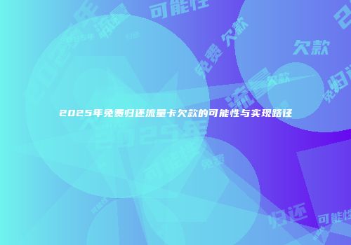 2025年免费归还流量卡欠款的可能性与实现路径