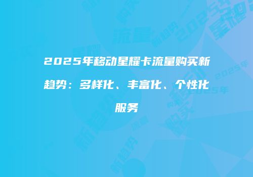 2025年移动星耀卡流量购买新趋势：多样化、丰富化、个性化服务